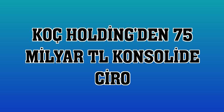Koç Holding'den 75 milyar TL konsolide ciro