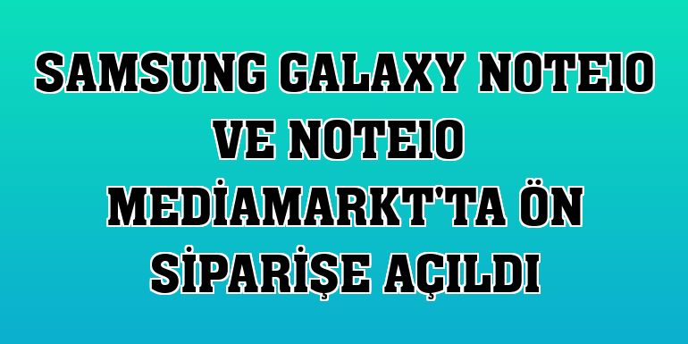 Samsung Galaxy Note10 ve Note10  MediaMarkt'ta ön siparişe açıldı