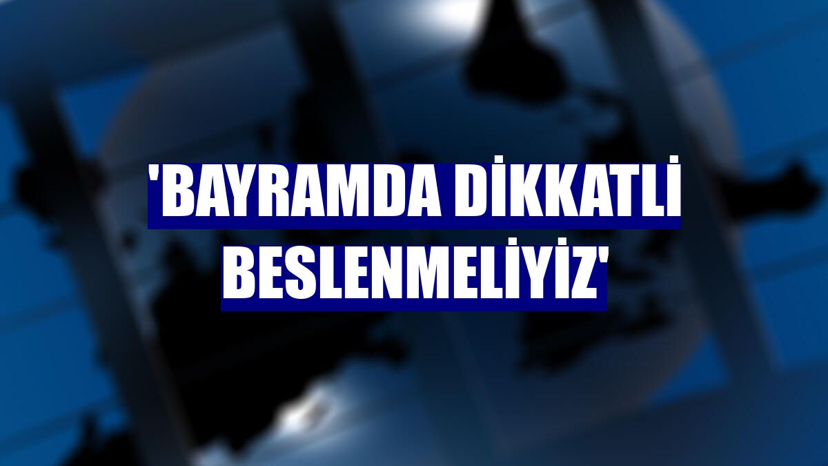 'Bayramda dikkatli beslenmeliyiz'