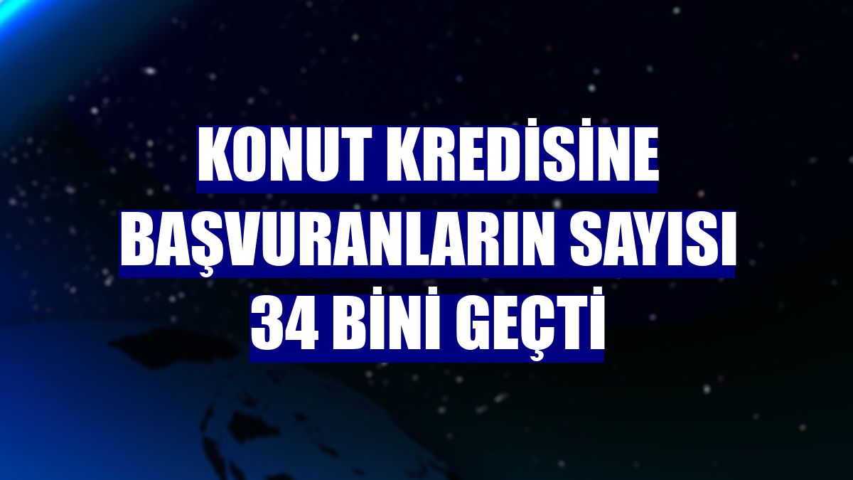 Konut kredisine başvuranların sayısı 34 bini geçti