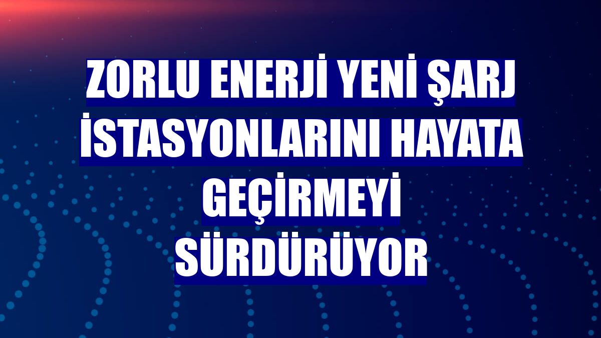 Zorlu Enerji yeni şarj istasyonlarını hayata geçirmeyi sürdürüyor