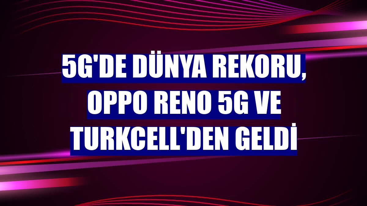 5G'de dünya rekoru, Oppo Reno 5G ve Turkcell'den geldi