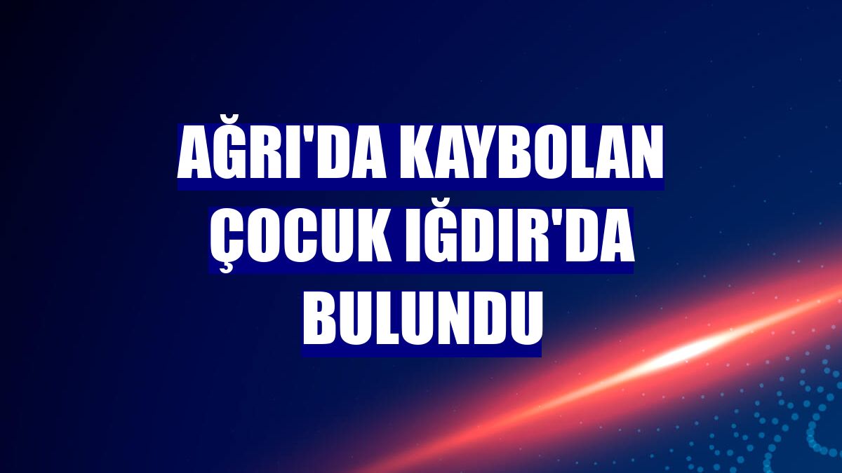 Ağrı'da kaybolan çocuk Iğdır'da bulundu
