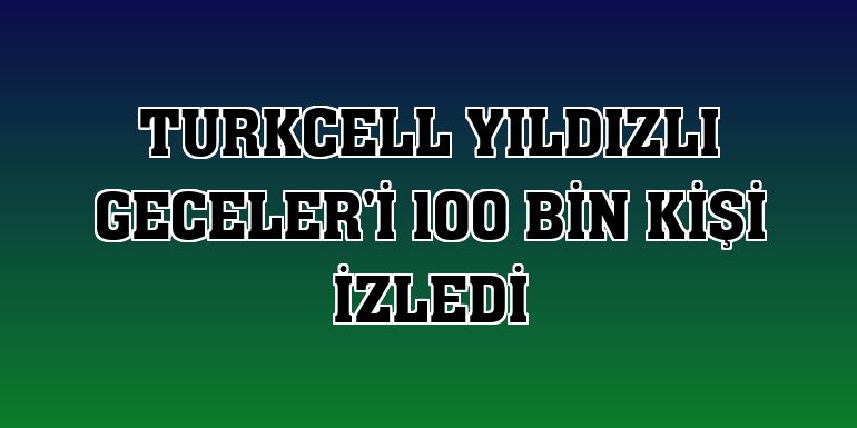 Turkcell Yıldızlı Geceler'i 100 bin kişi izledi