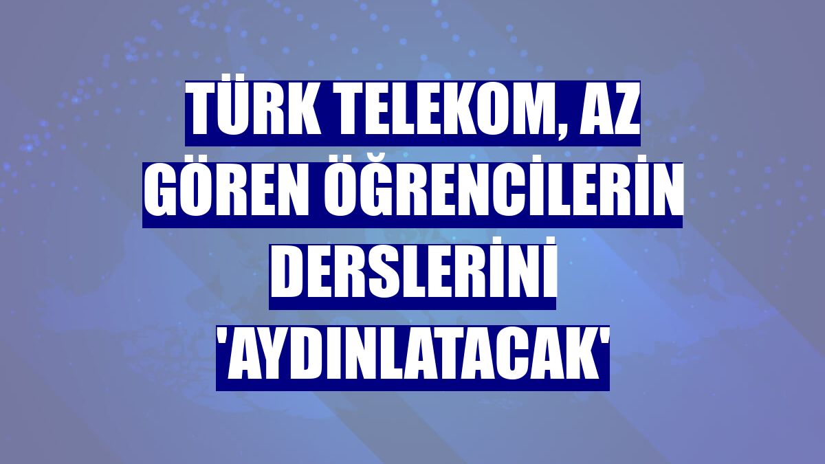 Türk Telekom, az gören öğrencilerin derslerini 'aydınlatacak'