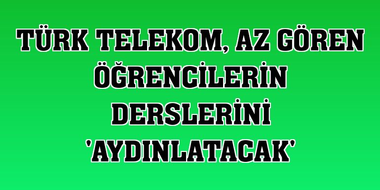Türk Telekom, az gören öğrencilerin derslerini 'aydınlatacak'