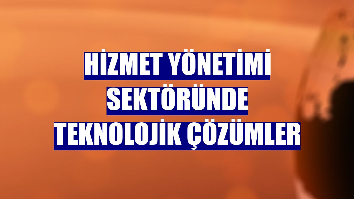 Hizmet yönetimi sektöründe teknolojik çözümler