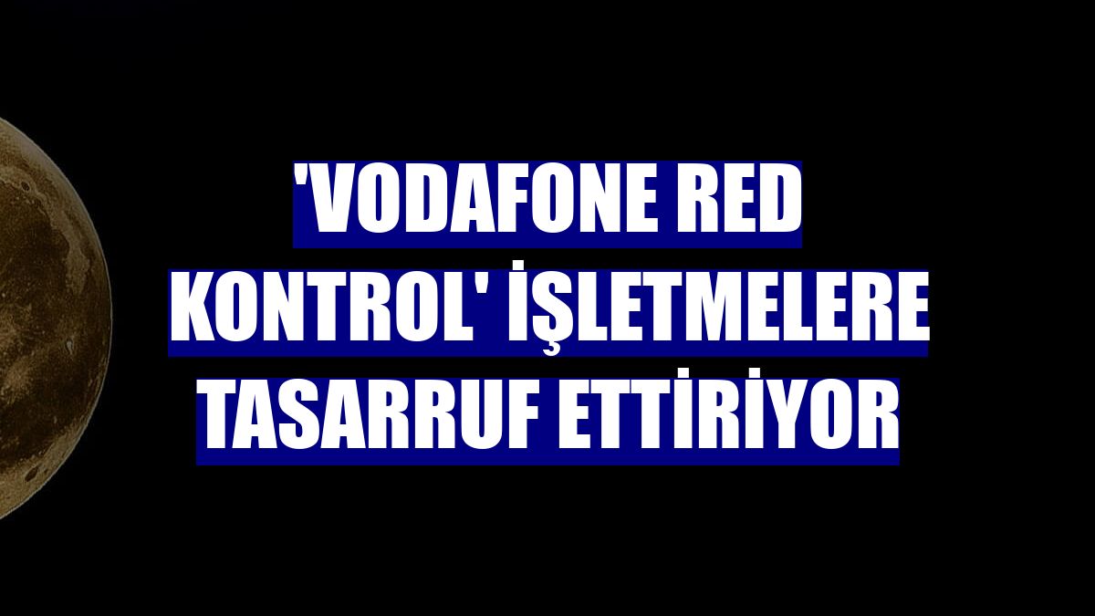 'Vodafone Red Kontrol' işletmelere tasarruf ettiriyor