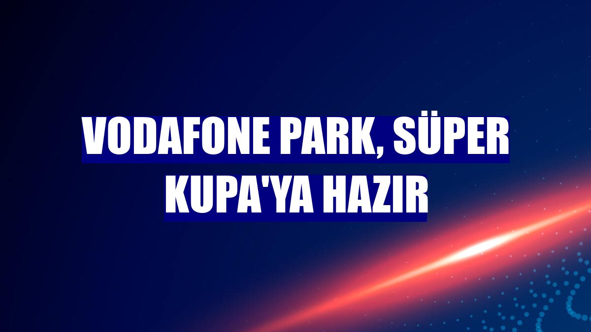 Vodafone Park, Süper Kupa'ya hazır