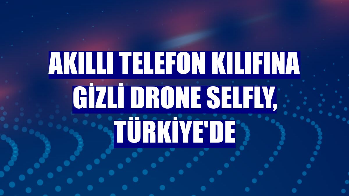 Akıllı telefon kılıfına gizli drone Selfly, Türkiye'de