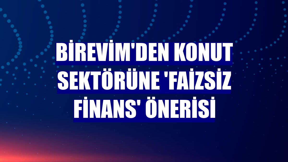 Birevim'den konut sektörüne 'Faizsiz finans' önerisi