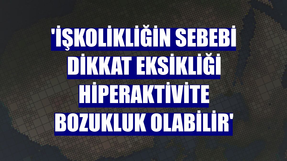 'İşkolikliğin sebebi dikkat eksikliği hiperaktivite bozukluk olabilir'