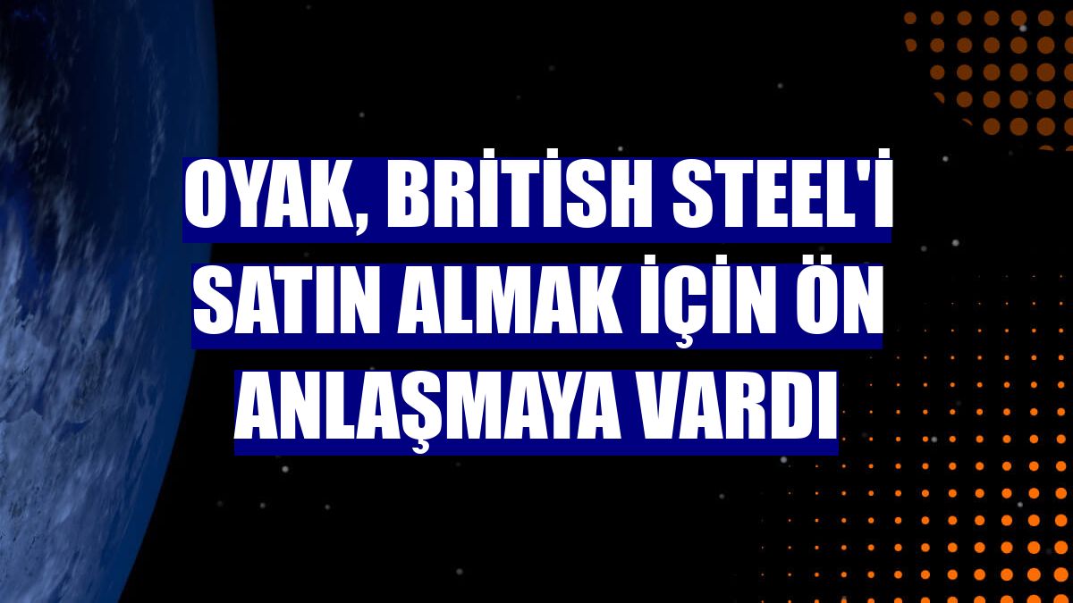 OYAK, British Steel'i satın almak için ön anlaşmaya vardı