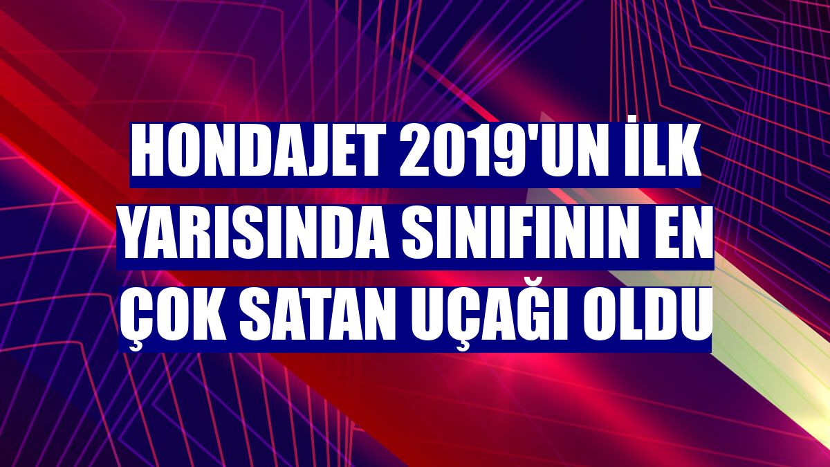 HondaJet 2019'un ilk yarısında sınıfının en çok satan uçağı oldu