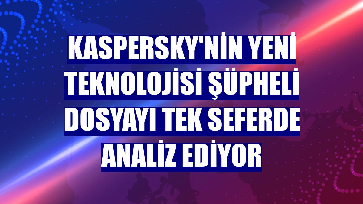 Kaspersky'nin yeni teknolojisi şüpheli dosyayı tek seferde analiz ediyor