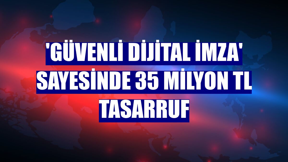 'Güvenli Dijital İmza' sayesinde 35 milyon TL tasarruf