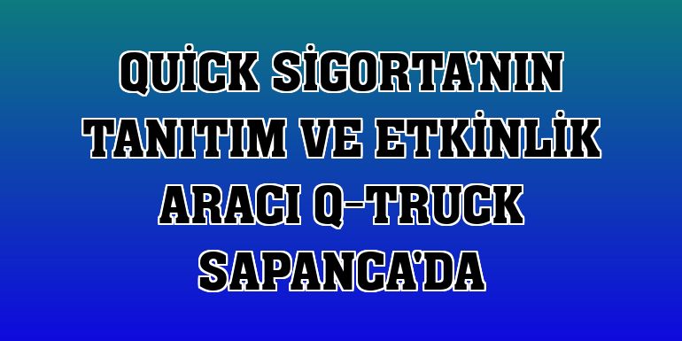 Quick Sigorta'nın tanıtım ve etkinlik aracı Q-Truck Sapanca'da