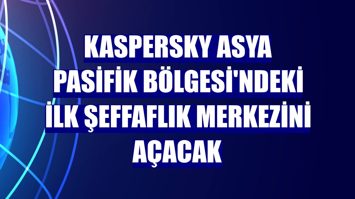 Kaspersky Asya Pasifik Bölgesi'ndeki ilk şeffaflık merkezini açacak