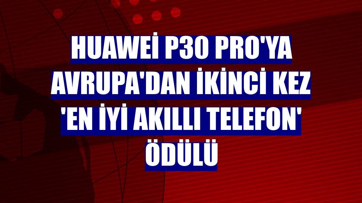 Huawei P30 Pro'ya Avrupa'dan ikinci kez 'En İyi Akıllı Telefon' ödülü