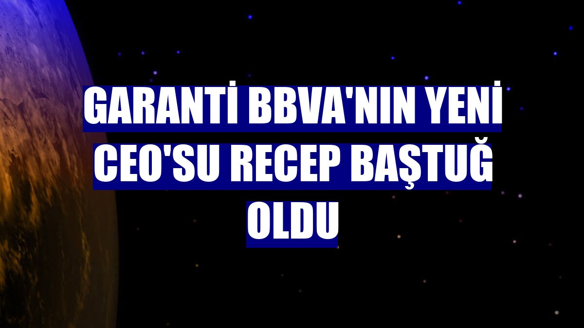 Garanti BBVA'nın yeni CEO'su Recep Baştuğ oldu