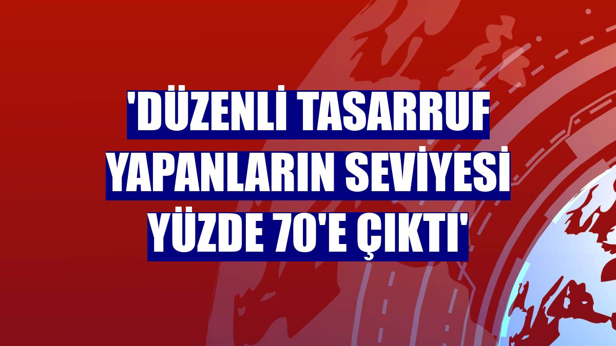'Düzenli tasarruf yapanların seviyesi yüzde 70'e çıktı'