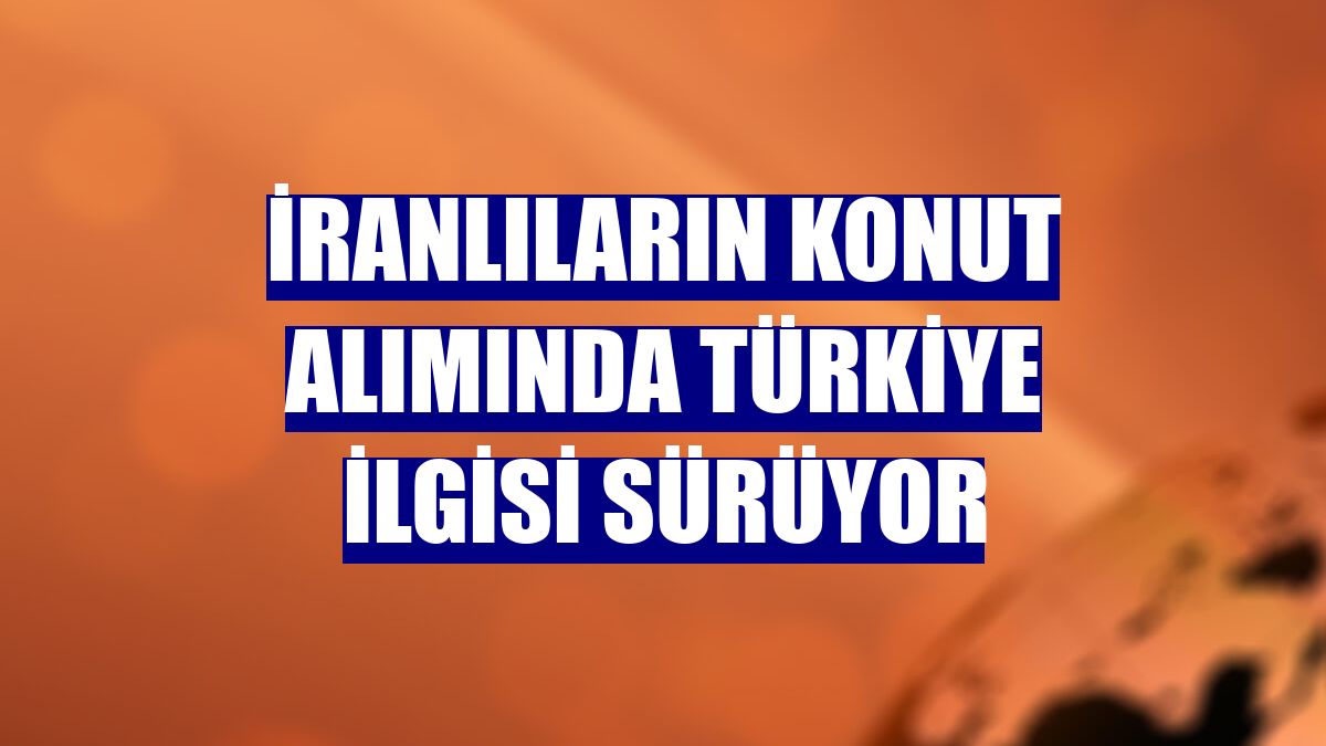 İranlıların konut alımında Türkiye ilgisi sürüyor
