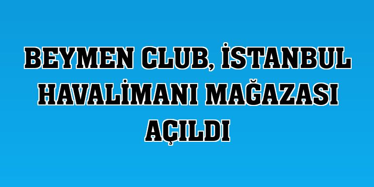 Beymen Club, İstanbul Havalimanı mağazası açıldı