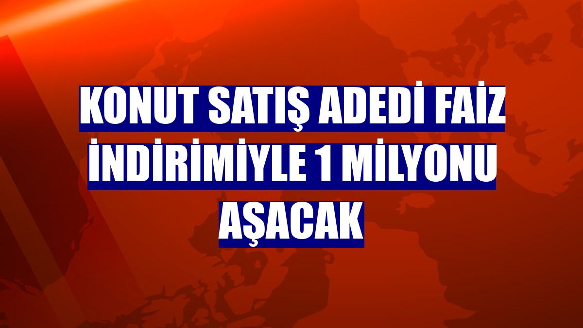 Konut satış adedi faiz indirimiyle 1 milyonu aşacak