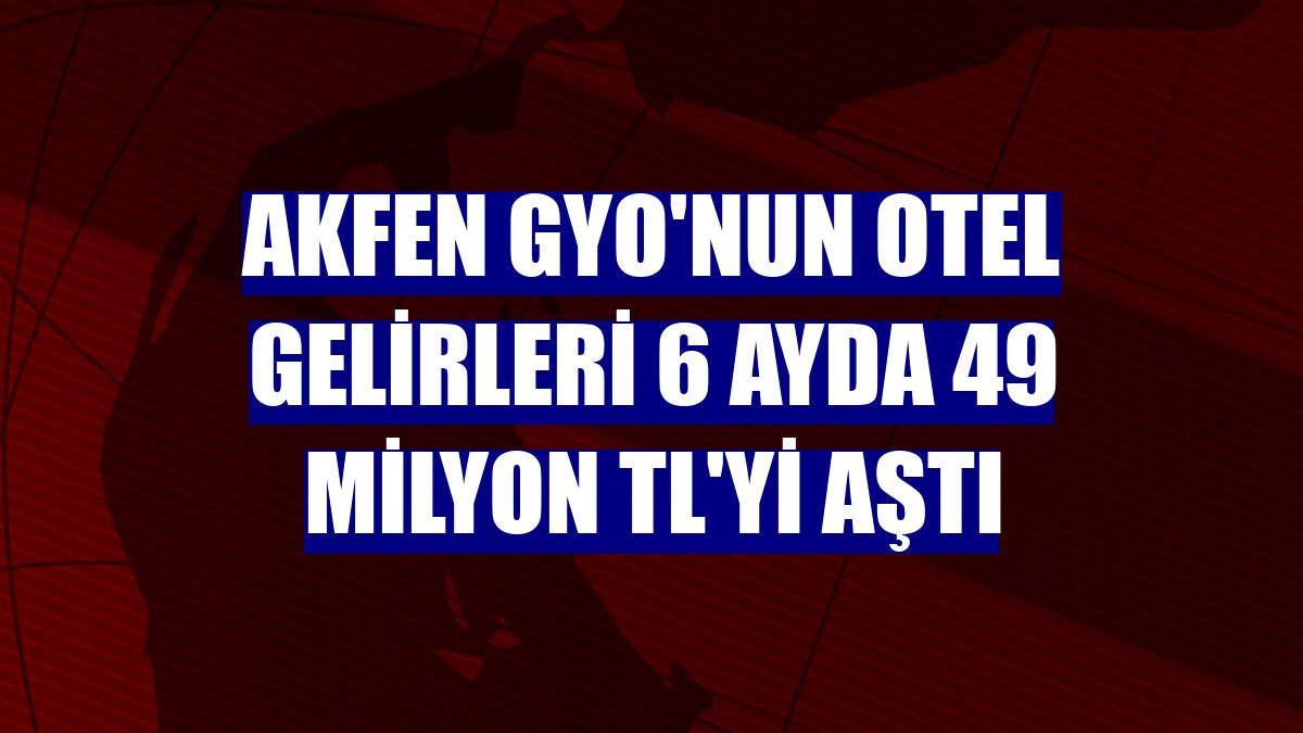 Akfen GYO'nun otel gelirleri 6 ayda 49 milyon TL'yi aştı