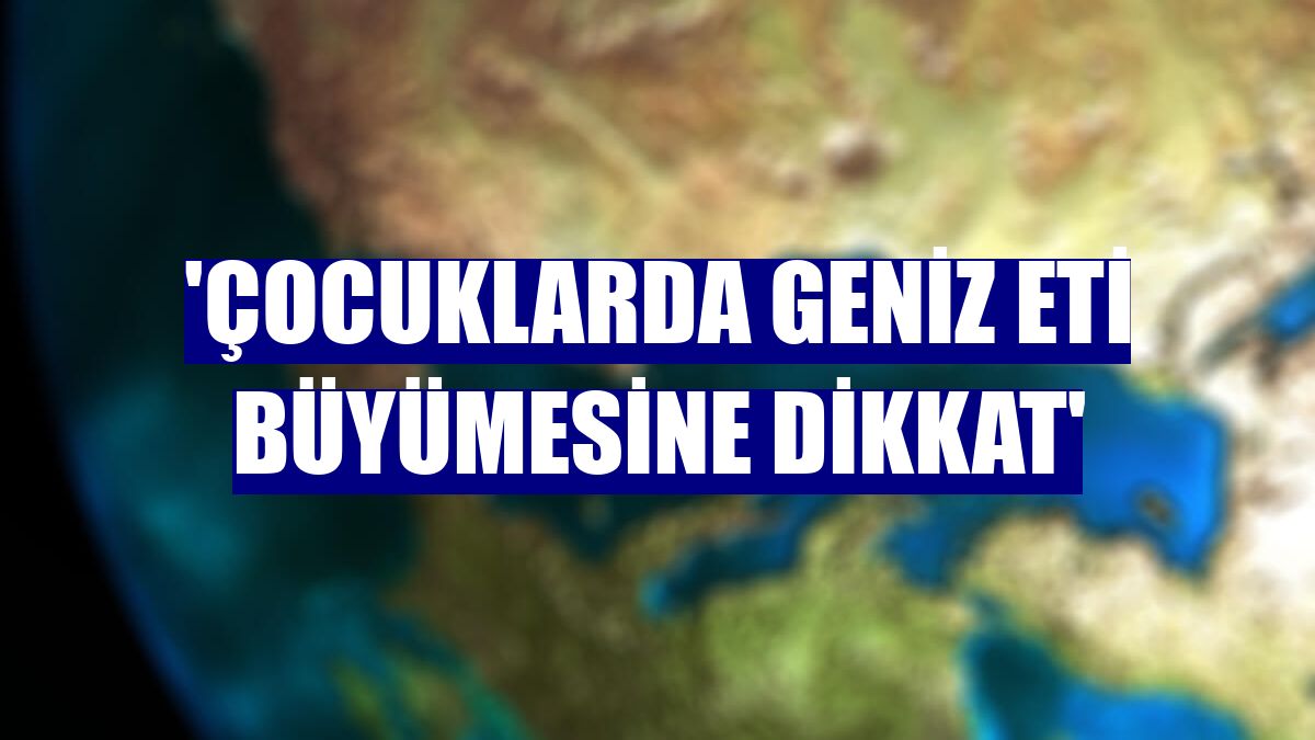 'Çocuklarda geniz eti büyümesine dikkat'