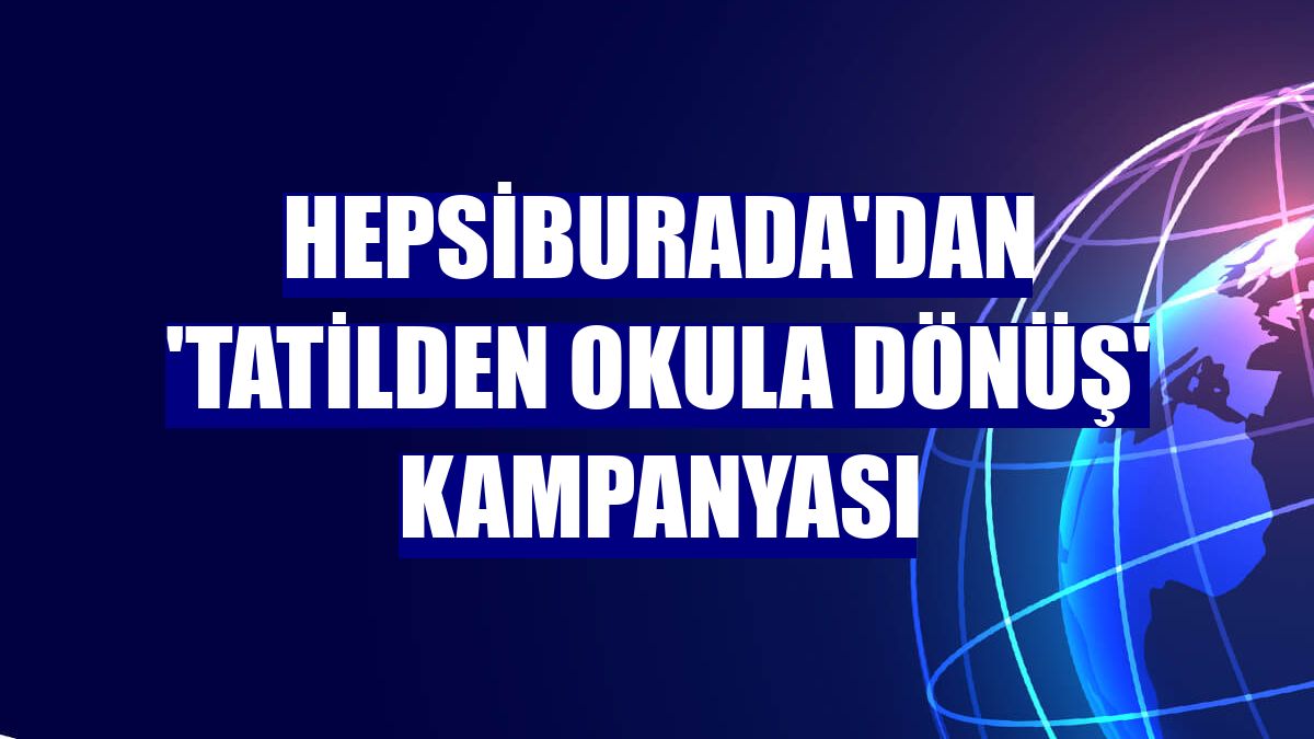 Hepsiburada'dan 'Tatilden Okula Dönüş' kampanyası
