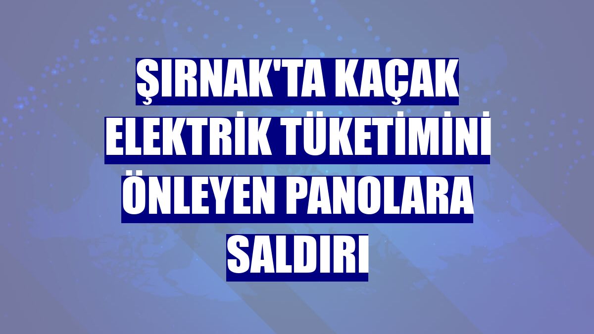 Şırnak'ta kaçak elektrik tüketimini önleyen panolara saldırı