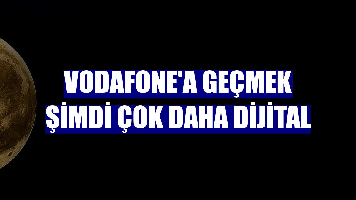 Vodafone'a geçmek şimdi çok daha dijital