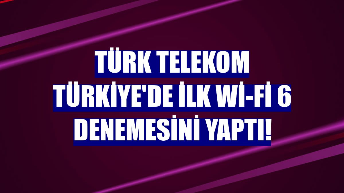 Türk Telekom Türkiye'de ilk Wi-Fi 6 denemesini yaptı!