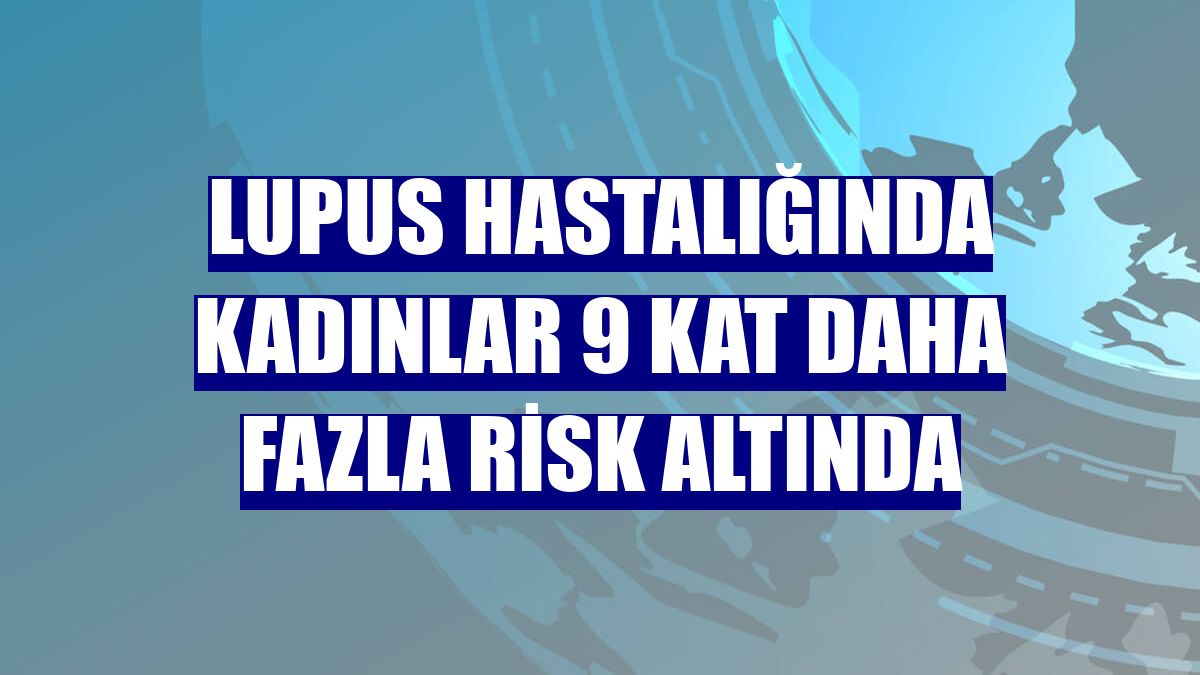 Lupus hastalığında kadınlar 9 kat daha fazla risk altında