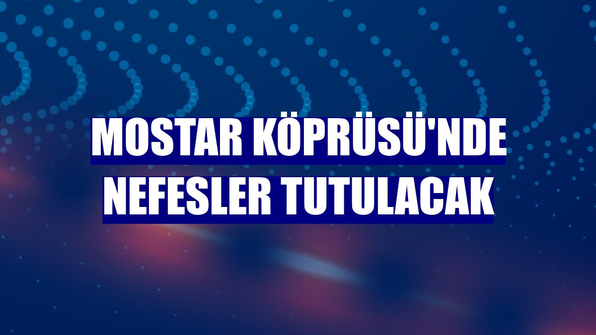 Mostar Köprüsü'nde nefesler tutulacak