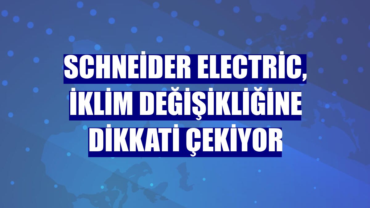 Schneider Electric, iklim değişikliğine dikkati çekiyor