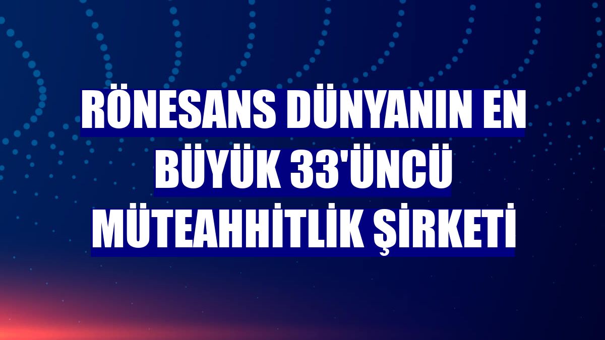 Rönesans dünyanın en büyük 33'üncü müteahhitlik şirketi