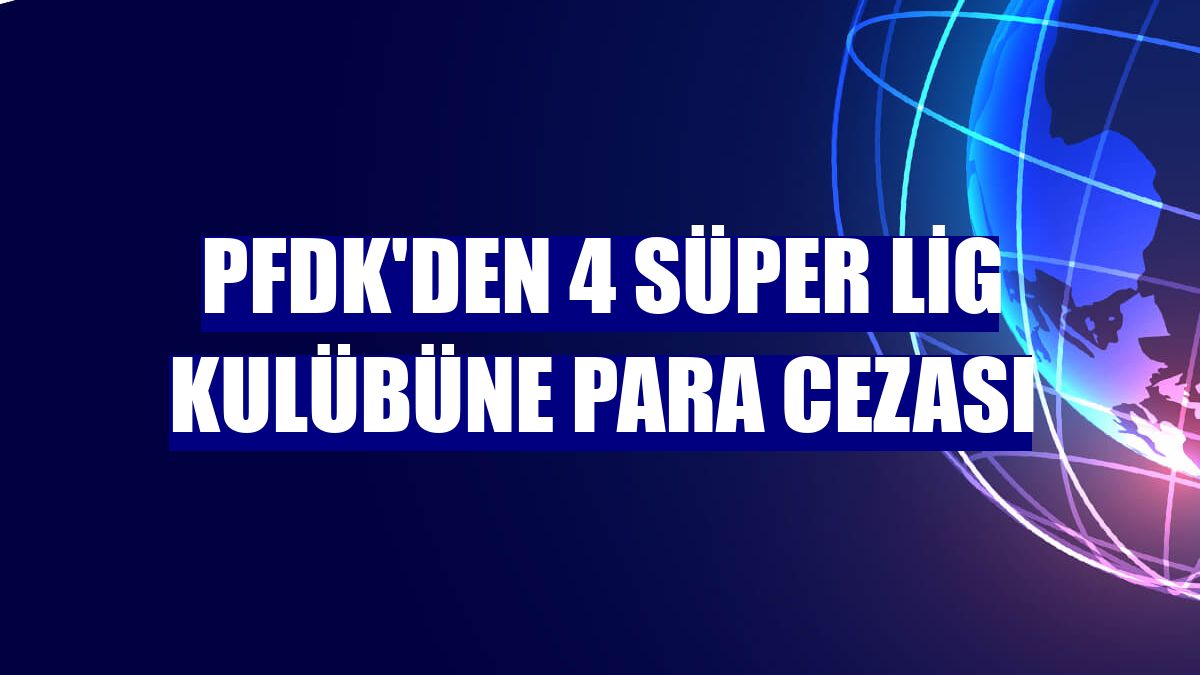 PFDK'den 4 Süper Lig kulübüne para cezası