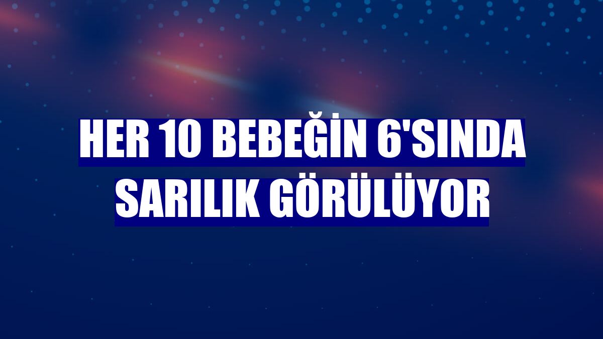 Her 10 bebeğin 6'sında sarılık görülüyor