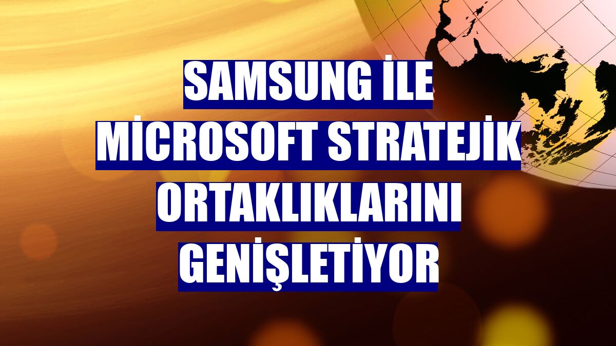 Samsung ile Microsoft stratejik ortaklıklarını genişletiyor