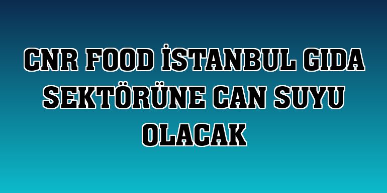 CNR Food İstanbul gıda sektörüne can suyu olacak