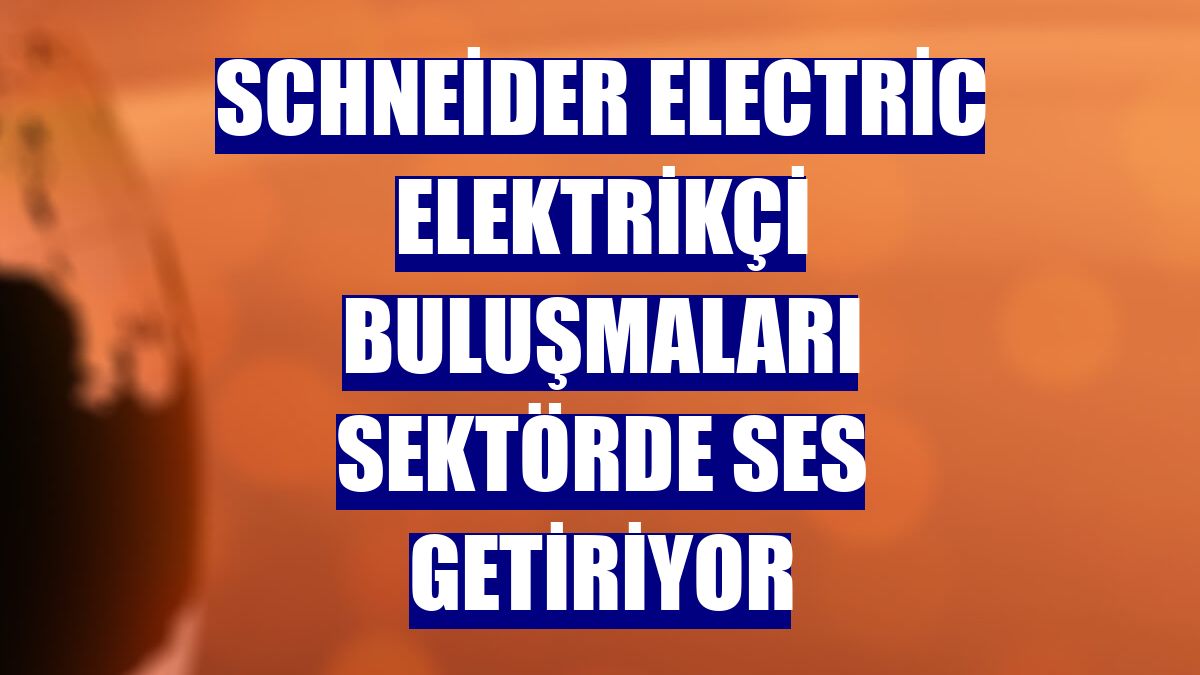 Schneider Electric Elektrikçi Buluşmaları sektörde ses getiriyor