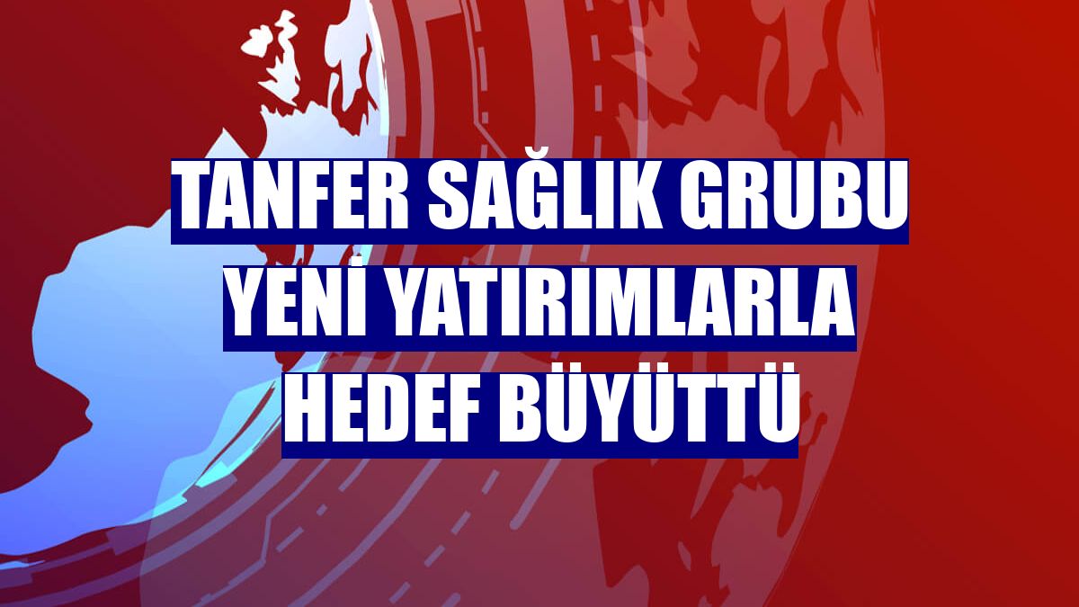 Tanfer Sağlık Grubu yeni yatırımlarla hedef büyüttü