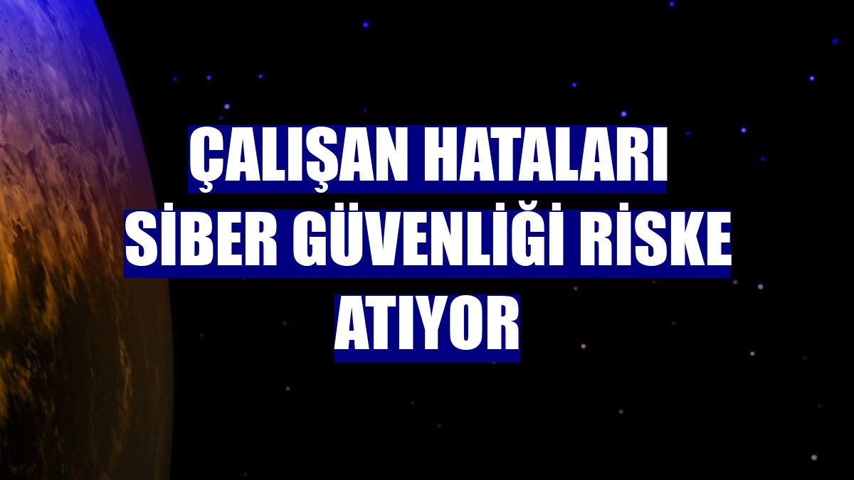 Çalışan hataları siber güvenliği riske atıyor