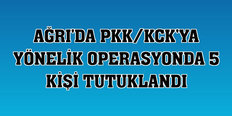 Ağrı'da PKK/KCK'ya yönelik operasyonda 5 kişi tutuklandı