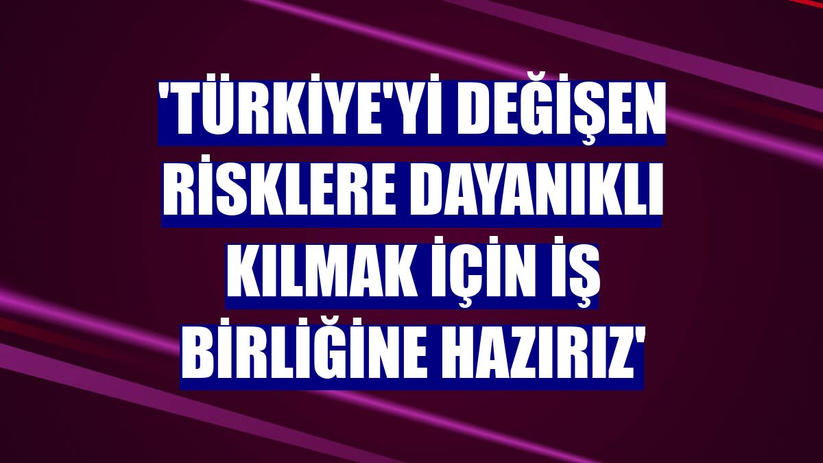 'Türkiye'yi değişen risklere dayanıklı kılmak için iş birliğine hazırız'