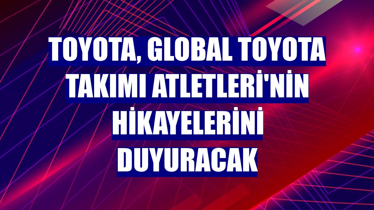Toyota, Global Toyota Takımı Atletleri'nin hikayelerini duyuracak