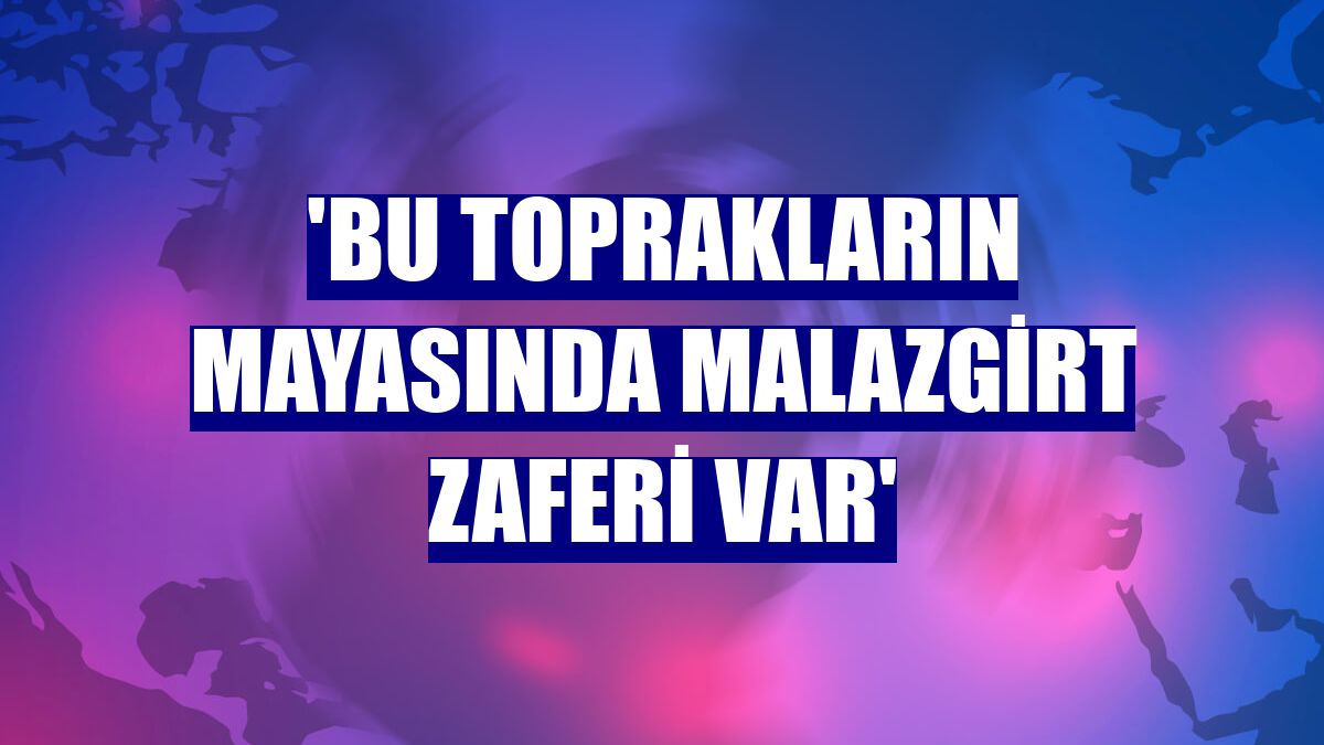 'Bu toprakların mayasında Malazgirt Zaferi var'