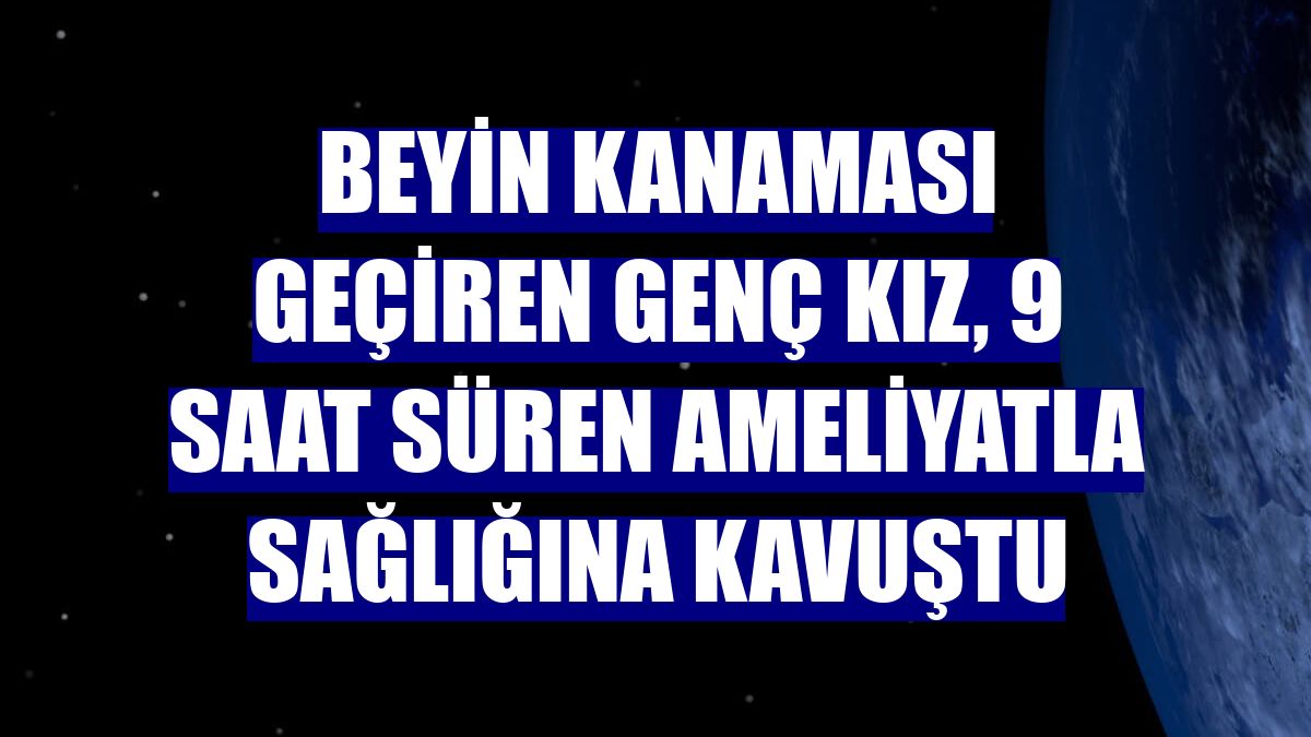Beyin kanaması geçiren genç kız, 9 saat süren ameliyatla sağlığına kavuştu